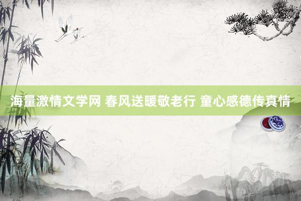 海量激情文学网 春风送暖敬老行 童心感德传真情