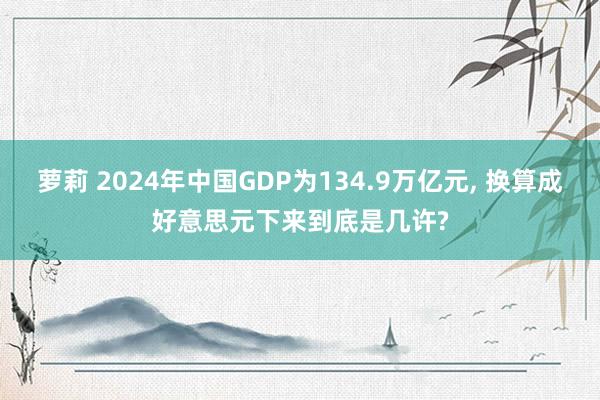 萝莉 2024年中国GDP为134.9万亿元， 换算成好意思元下来到底是几许?