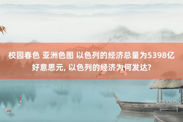 校园春色 亚洲色图 以色列的经济总量为5398亿好意思元， 以色列的经济为何发达?