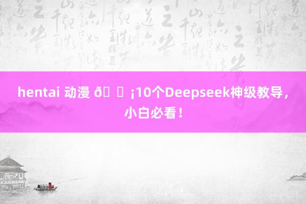 hentai 动漫 💡10个Deepseek神级教导，小白必看！