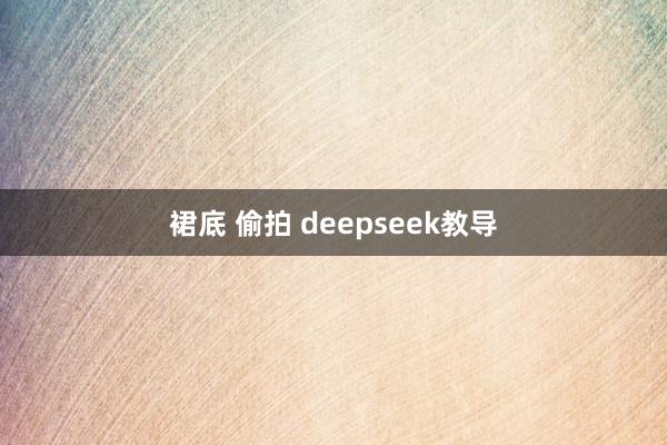 裙底 偷拍 deepseek教导