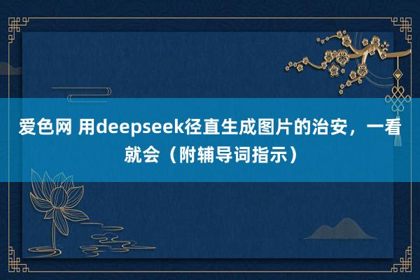 爱色网 用deepseek径直生成图片的治安，一看就会（附辅导词指示）