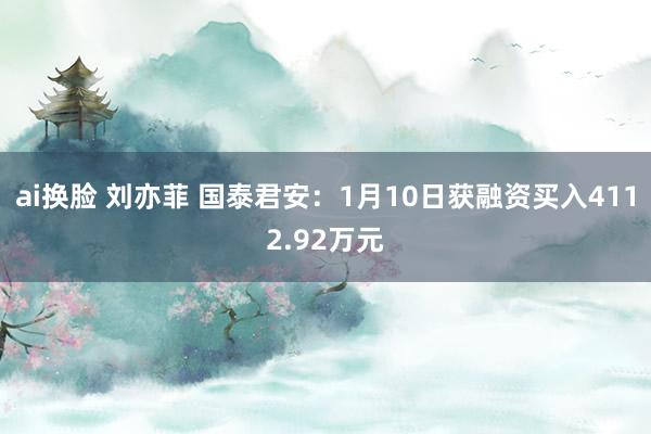 ai换脸 刘亦菲 国泰君安：1月10日获融资买入4112.92万元
