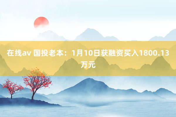 在线av 国投老本：1月10日获融资买入1800.13万元