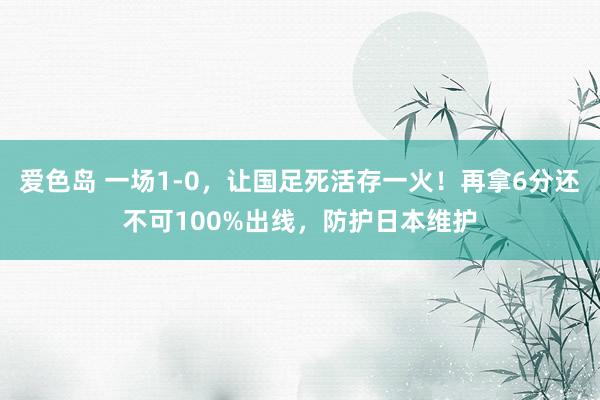 爱色岛 一场1-0，让国足死活存一火！再拿6分还不可100%出线，防护日本维护