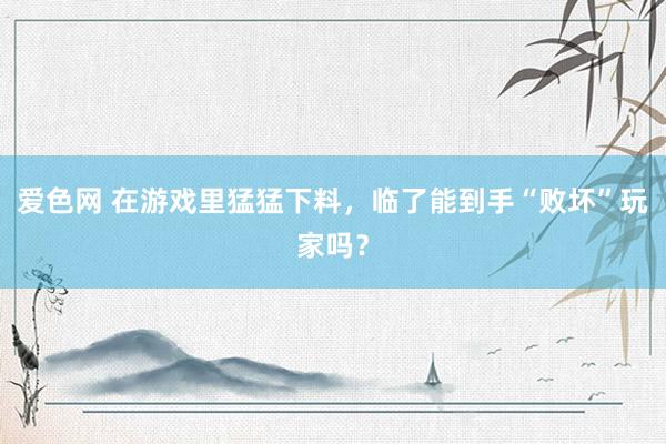 爱色网 在游戏里猛猛下料，临了能到手“败坏”玩家吗？