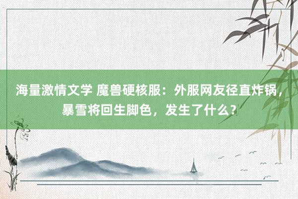 海量激情文学 魔兽硬核服：外服网友径直炸锅，暴雪将回生脚色，发生了什么？