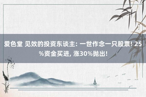 爱色堂 见效的投资东谈主: 一世作念一只股票! 25%资金买进， 涨30%抛出!