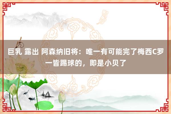 巨乳 露出 阿森纳旧将：唯一有可能完了梅西C罗一皆踢球的，即是小贝了