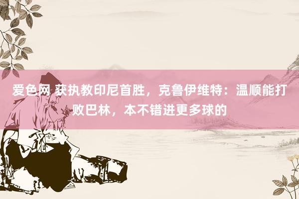 爱色网 获执教印尼首胜，克鲁伊维特：温顺能打败巴林，本不错进更多球的