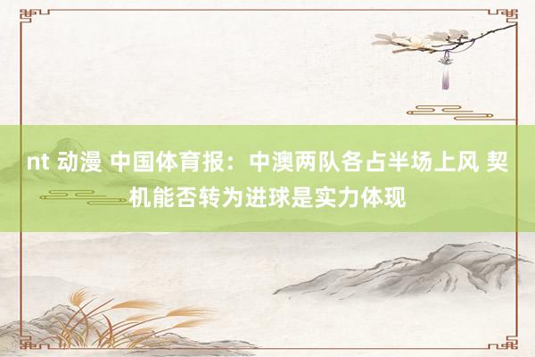 nt 动漫 中国体育报：中澳两队各占半场上风 契机能否转为进球是实力体现