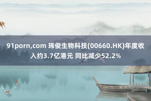 91porn，com 玮俊生物科技(00660.HK)年度收入约3.7亿港元 同比减少52.2%