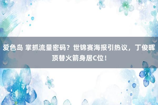 爱色岛 掌抓流量密码？世锦赛海报引热议，丁俊晖顶替火箭身居C位！