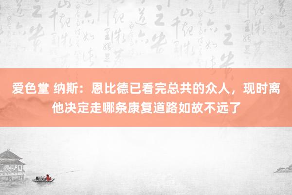 爱色堂 纳斯：恩比德已看完总共的众人，现时离他决定走哪条康复道路如故不远了
