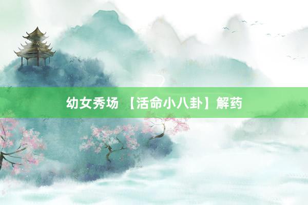 幼女秀场 【活命小八卦】解药