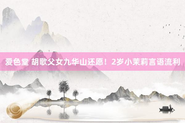 爱色堂 胡歌父女九华山还愿！2岁小茉莉言语流利