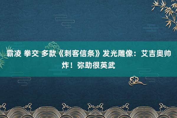 霸凌 拳交 多款《刺客信条》发光雕像：艾吉奥帅炸！弥助很英武