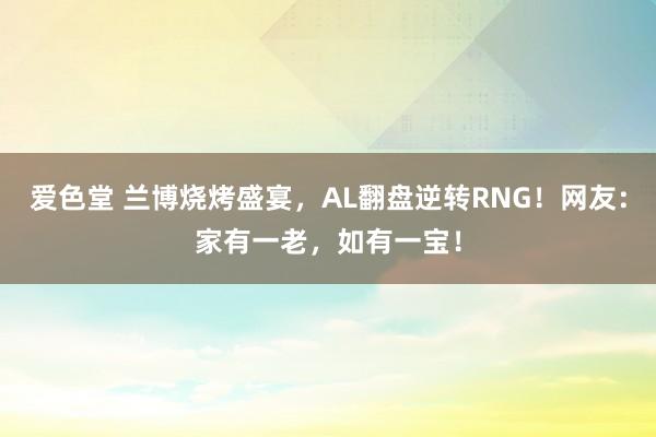 爱色堂 兰博烧烤盛宴，AL翻盘逆转RNG！网友：家有一老，如有一宝！
