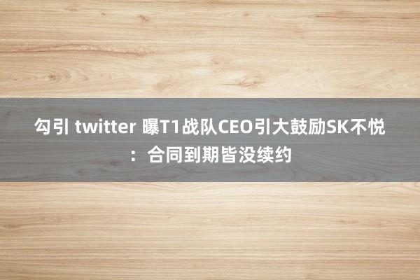 勾引 twitter 曝T1战队CEO引大鼓励SK不悦：合同到期皆没续约