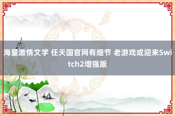 海量激情文学 任天国官网有细节 老游戏或迎来Switch2增强版