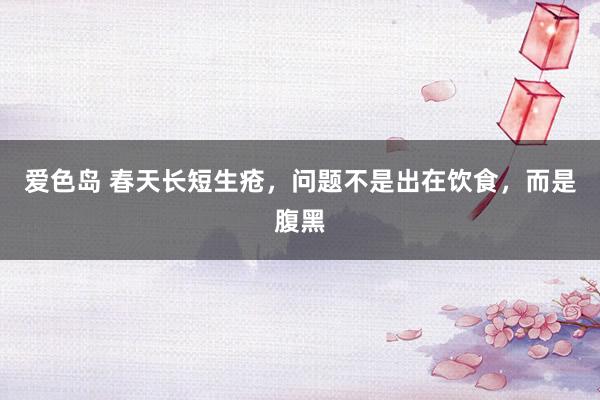 爱色岛 春天长短生疮,问题不是出在饮食,而是腹黑