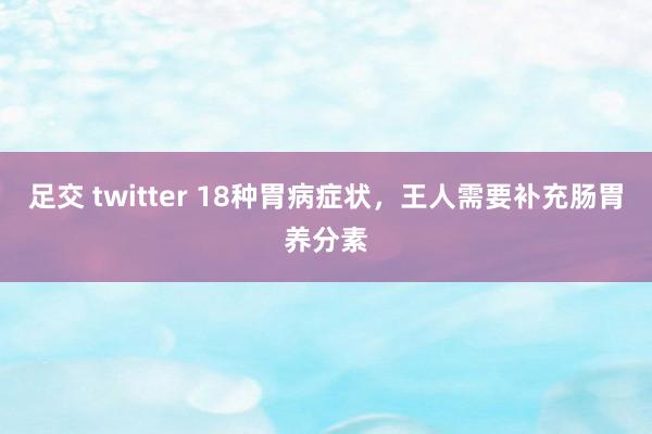足交 twitter 18种胃病症状,王人需要补充肠胃养分素