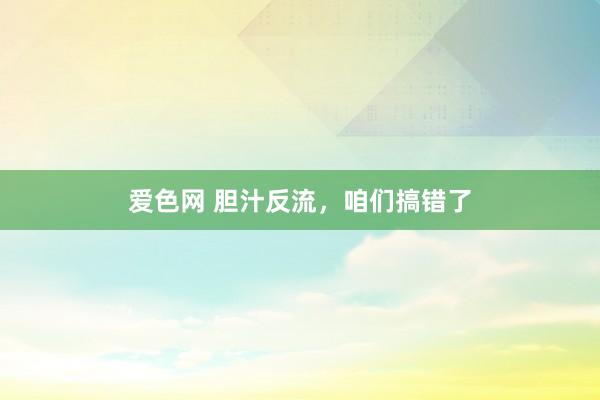 爱色网 胆汁反流,咱们搞错了