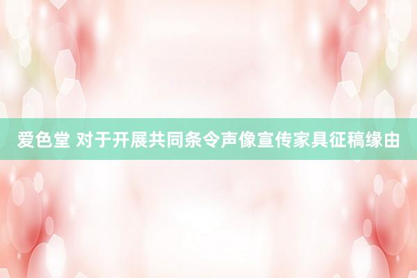 爱色堂 对于开展共同条令声像宣传家具征稿缘由