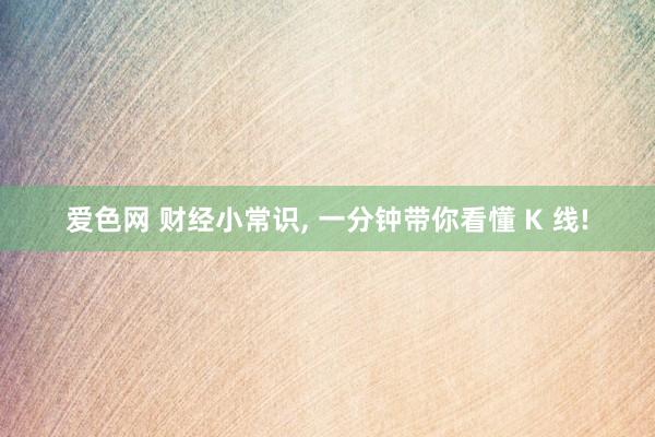 爱色网 财经小常识， 一分钟带你看懂 K 线!