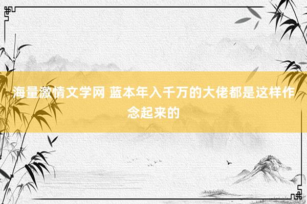 海量激情文学网 蓝本年入千万的大佬都是这样作念起来的