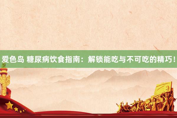 爱色岛 糖尿病饮食指南：解锁能吃与不可吃的精巧！