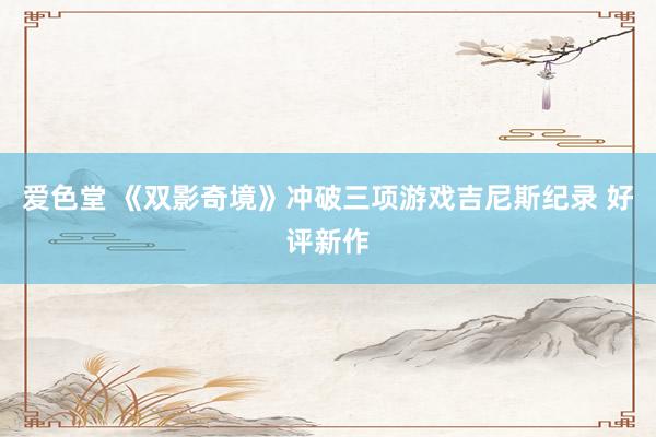 爱色堂 《双影奇境》冲破三项游戏吉尼斯纪录 好评新作
