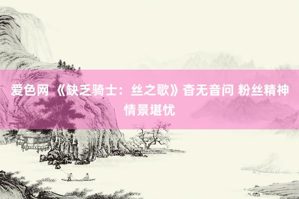 爱色网 《缺乏骑士：丝之歌》杳无音问 粉丝精神情景堪忧