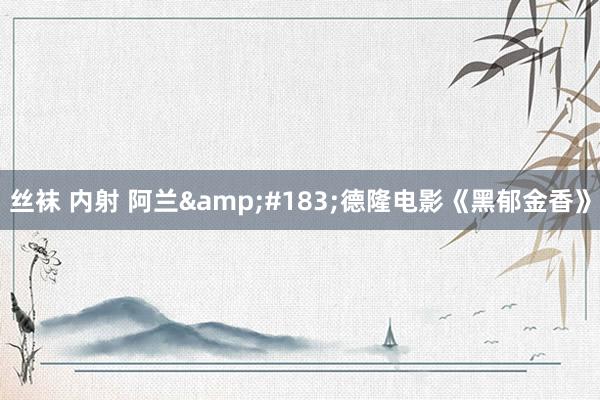 丝袜 内射 阿兰&#183;德隆电影《黑郁金香》