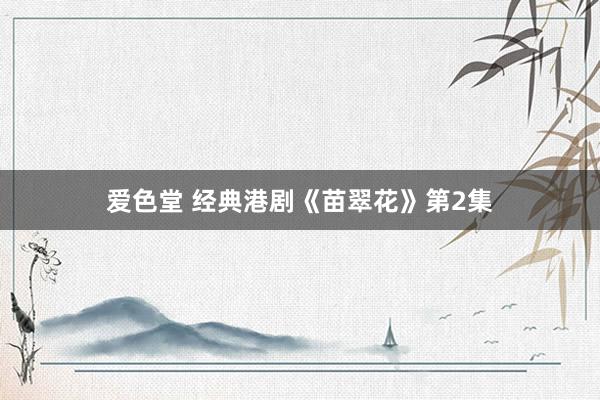 爱色堂 经典港剧《苗翠花》第2集