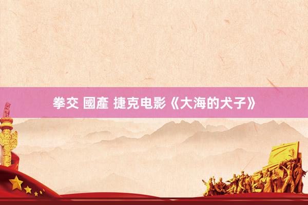拳交 國產 捷克电影《大海的犬子》