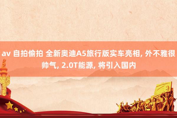 av 自拍偷拍 全新奥迪A5旅行版实车亮相， 外不雅很帅气， 2.0T能源， 将引入国内
