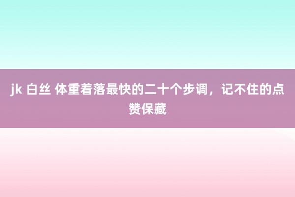 jk 白丝 体重着落最快的二十个步调,记不住的点赞保藏