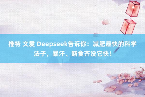 推特 文爱 Deepseek告诉你：减肥最快的科学法子，暴汗、断食齐没它快！