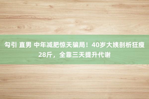 勾引 直男 中年减肥惊天骗局！40岁大姨剖析狂瘦28斤，全靠三天提升代谢