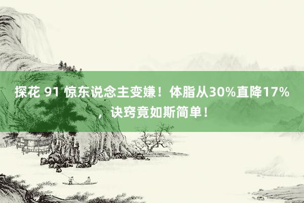 探花 91 惊东说念主变嫌！体脂从30%直降17%，诀窍竟如斯简单！
