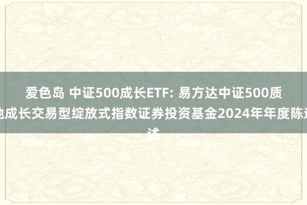 爱色岛 中证500成长ETF: 易方达中证500质地成长交易型绽放式指数证券投资基金2024年年度陈述