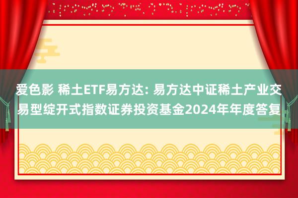 爱色影 稀土ETF易方达: 易方达中证稀土产业交易型绽开式指数证券投资基金2024年年度答复