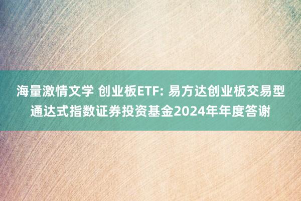 海量激情文学 创业板ETF: 易方达创业板交易型通达式指数证券投资基金2024年年度答谢