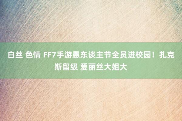 白丝 色情 FF7手游愚东谈主节全员进校园！扎克斯留级 爱丽丝大姐大