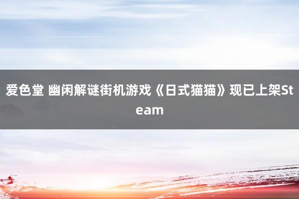 爱色堂 幽闲解谜街机游戏《日式猫猫》现已上架Steam
