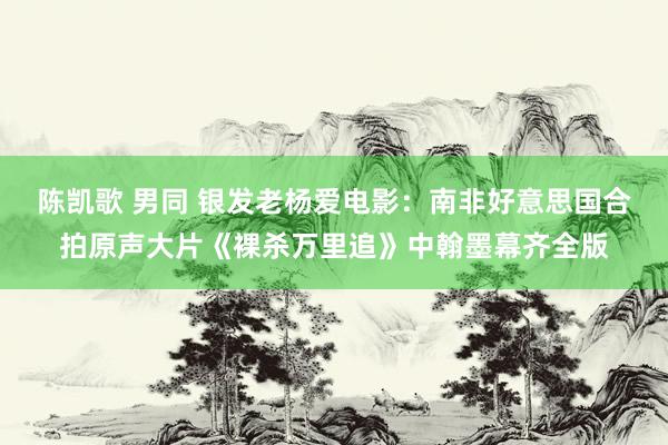 陈凯歌 男同 银发老杨爱电影：南非好意思国合拍原声大片《裸杀万里追》中翰墨幕齐全版