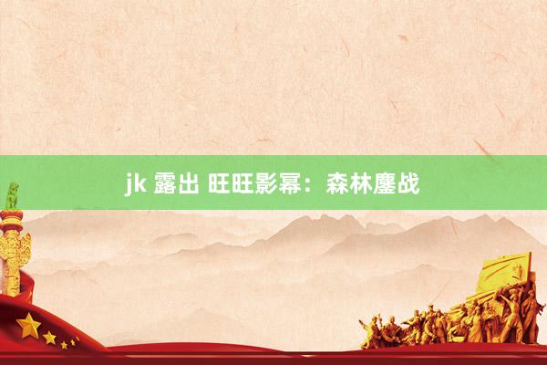 jk 露出 旺旺影幂：森林鏖战