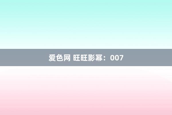爱色网 旺旺影幂：007