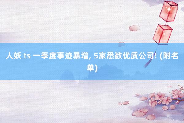 人妖 ts 一季度事迹暴增， 5家悉数优质公司! (附名单)